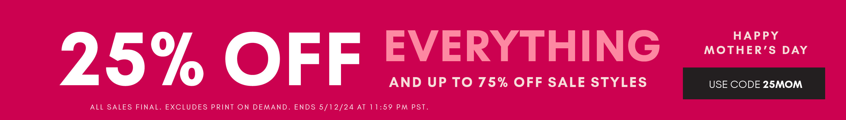 25% OFF Everything. Happy Mother's Day. And up to 75% OFF Sale. use code 25MOM. Ends 5/12/24 at 11:59 PM PST. 